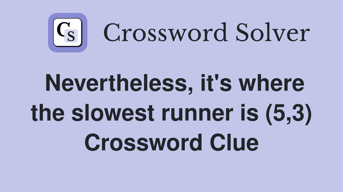 Nevertheless, it's where the slowest runner is (5,3) Crossword Clue