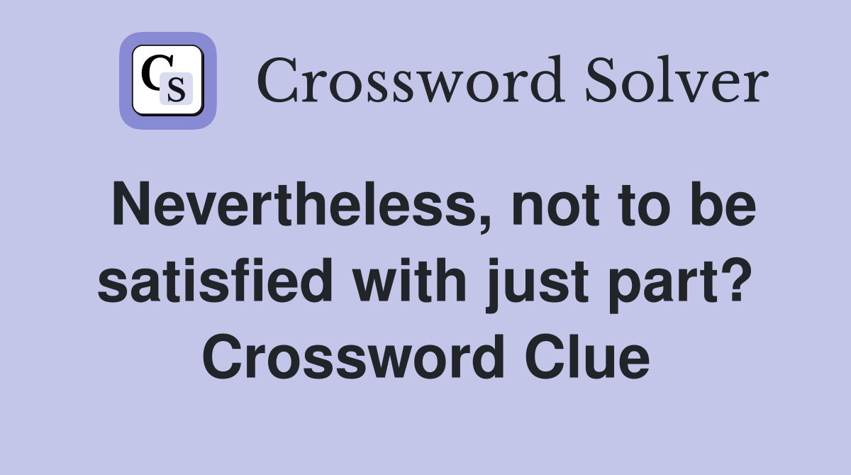 Nevertheless, not to be satisfied with just part? Crossword Clue