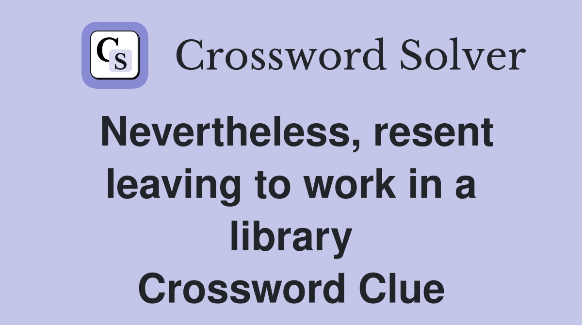 Nevertheless, resent leaving to work in a library Crossword Clue