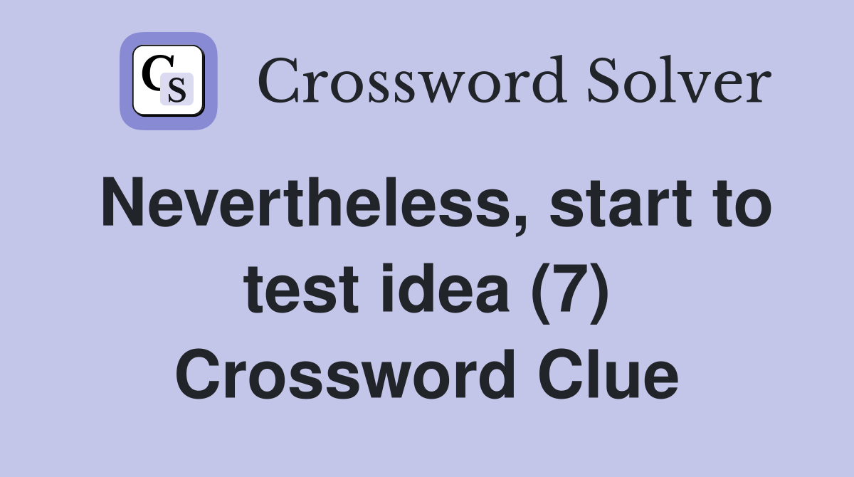 Nevertheless, start to test idea (7) Crossword Clue