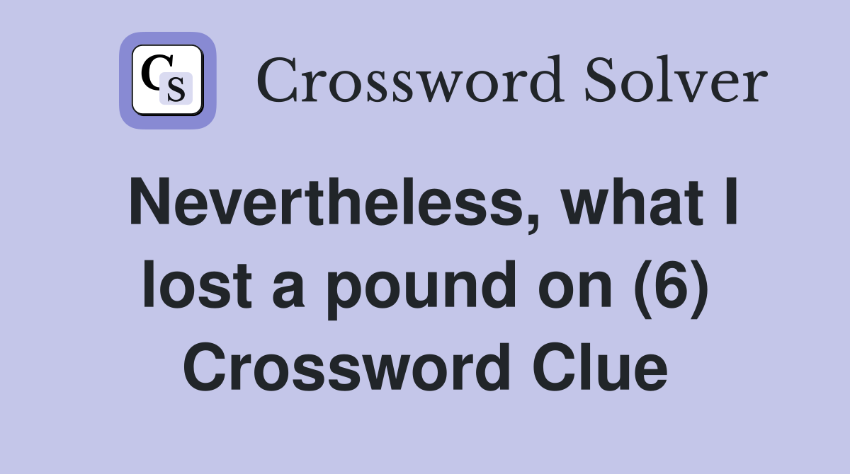 Nevertheless, what I lost a pound on (6) Crossword Clue