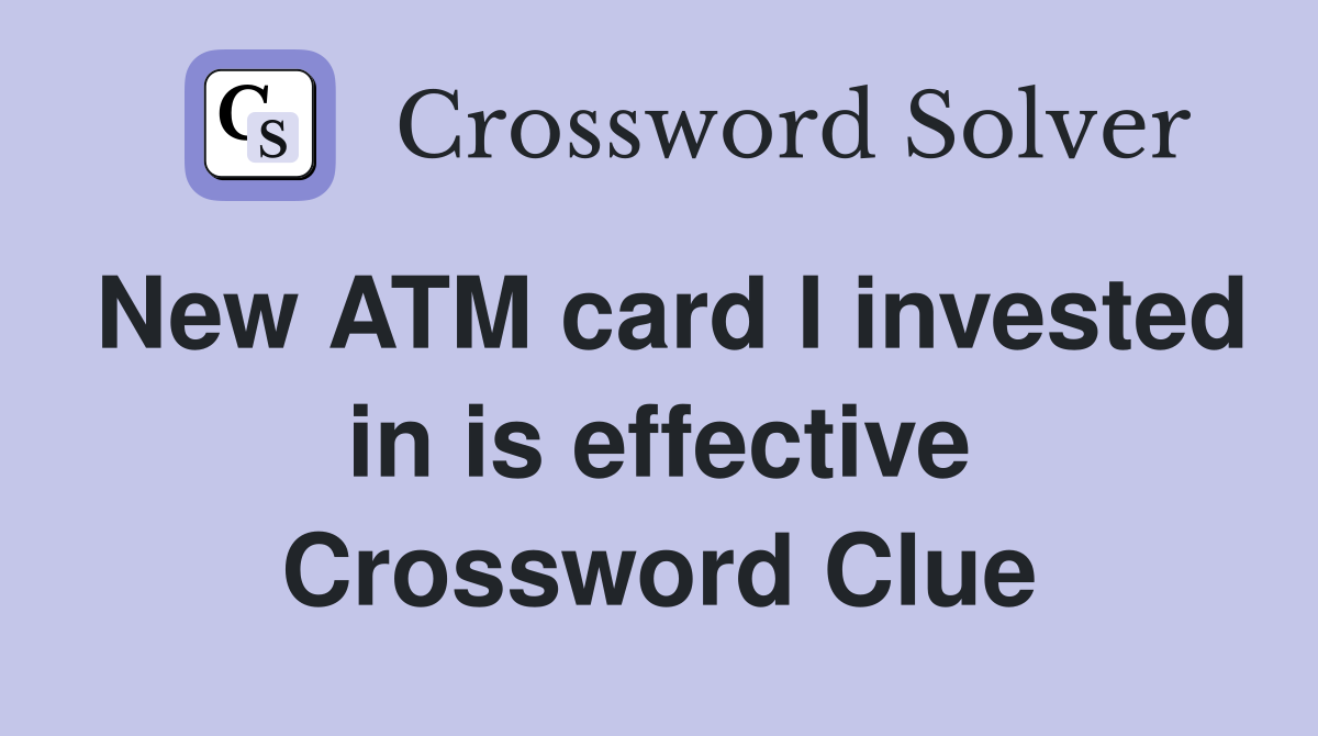New ATM card I invested in is effective Crossword Clue