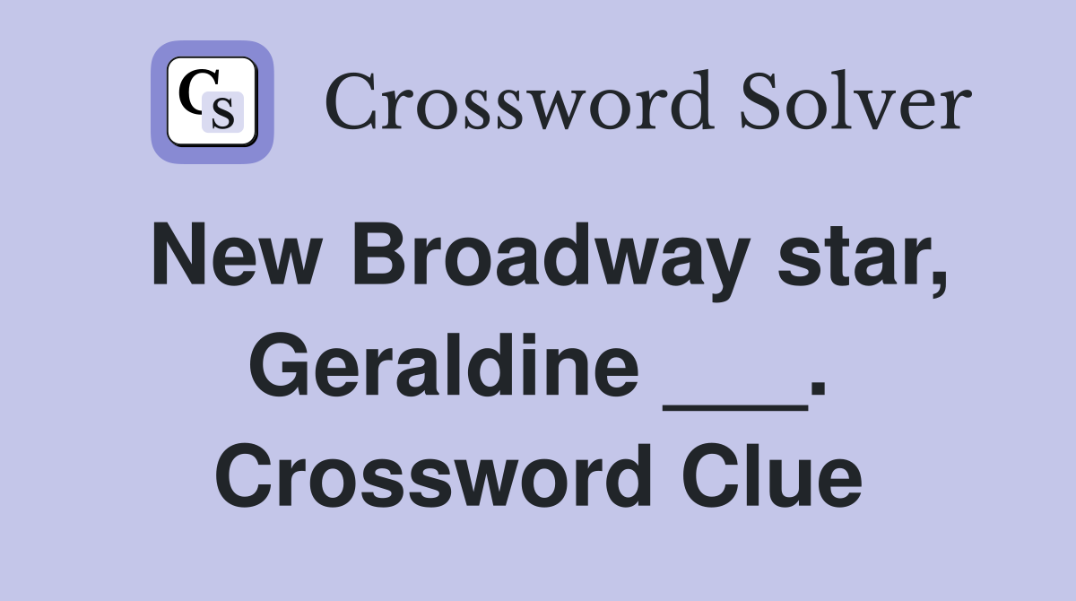New Broadway star, Geraldine ___. Crossword Clue