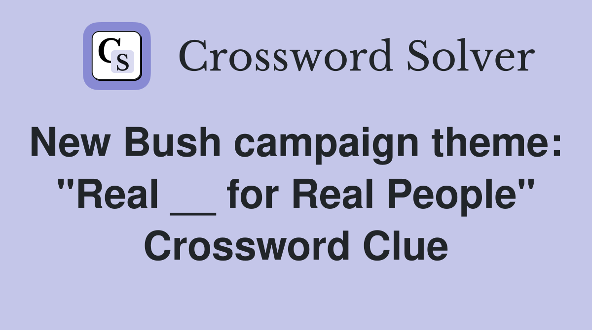 New Bush campaign theme:  "Real __ for Real People" Crossword Clue