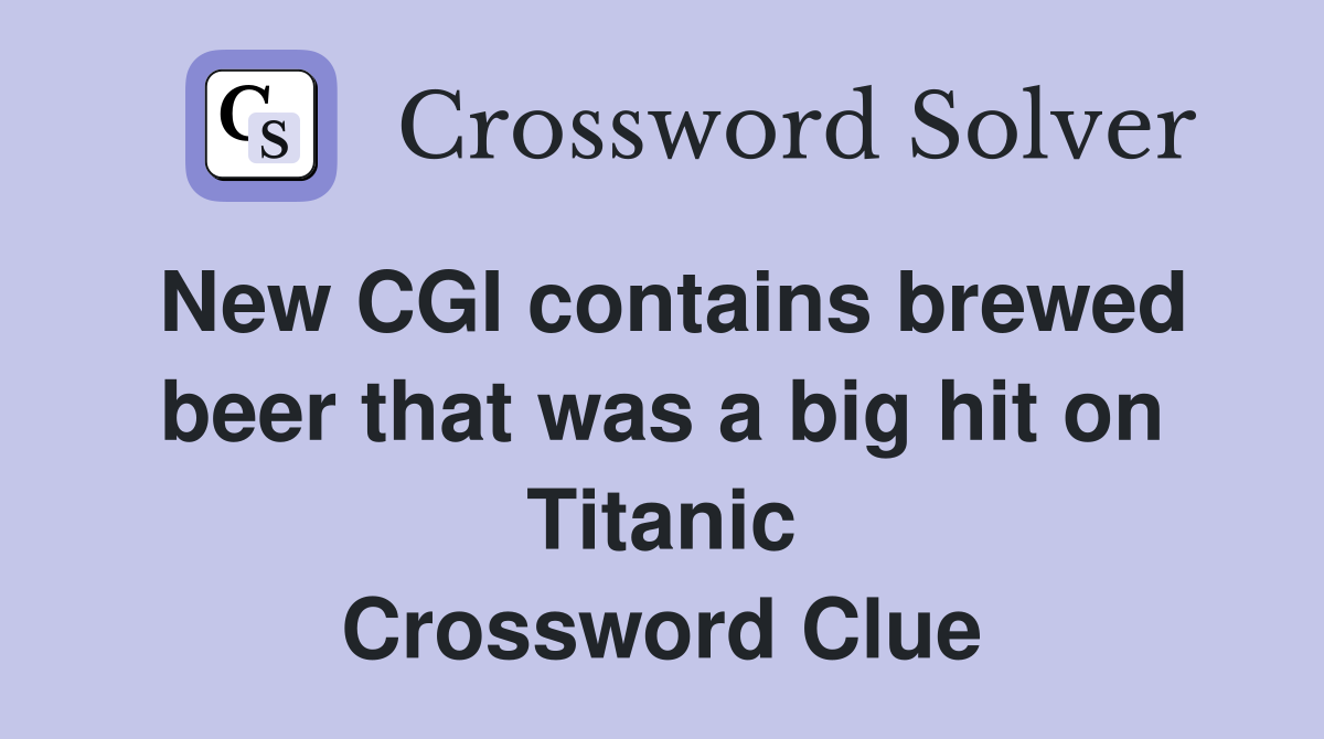 New CGI contains brewed beer that was a big hit on Titanic Crossword Clue