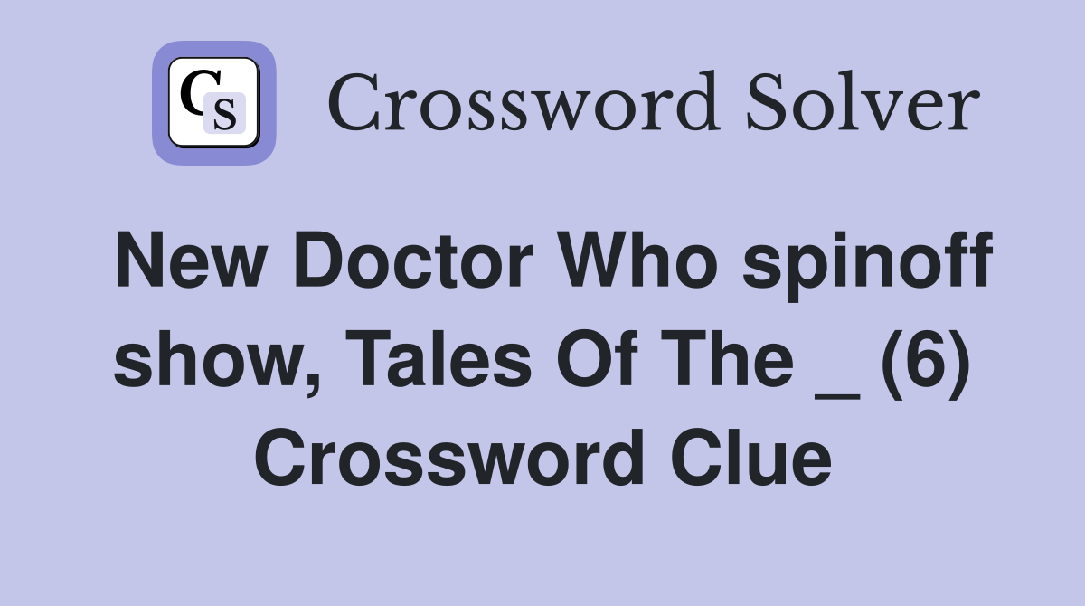 New Doctor Who spinoff show, Tales Of The _ (6) Crossword Clue
