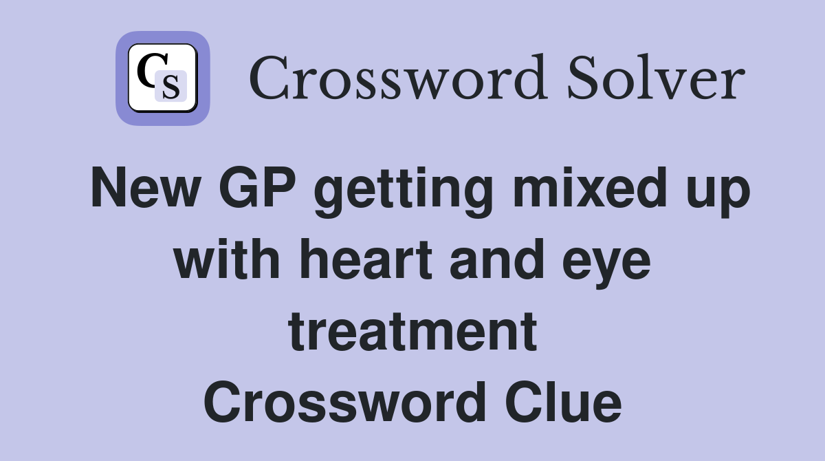 New GP getting mixed up with heart and eye treatment Crossword Clue