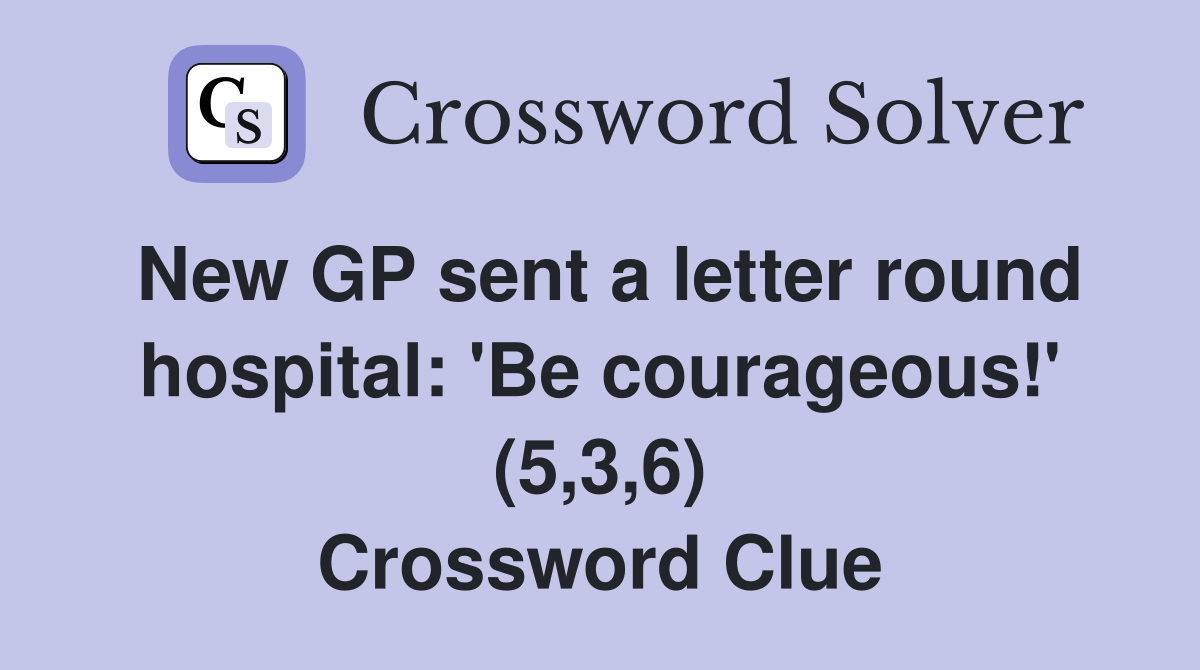 New GP sent a letter round hospital: 'Be courageous!' (5,3,6) Crossword Clue