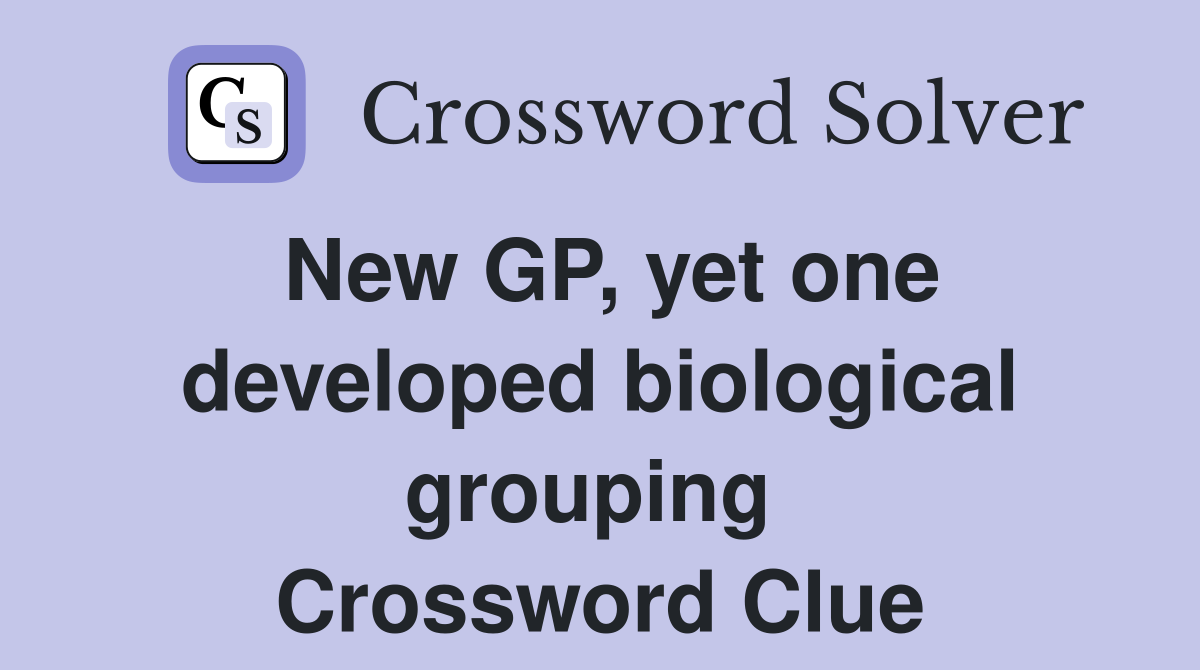 New GP, yet one developed biological grouping  Crossword Clue