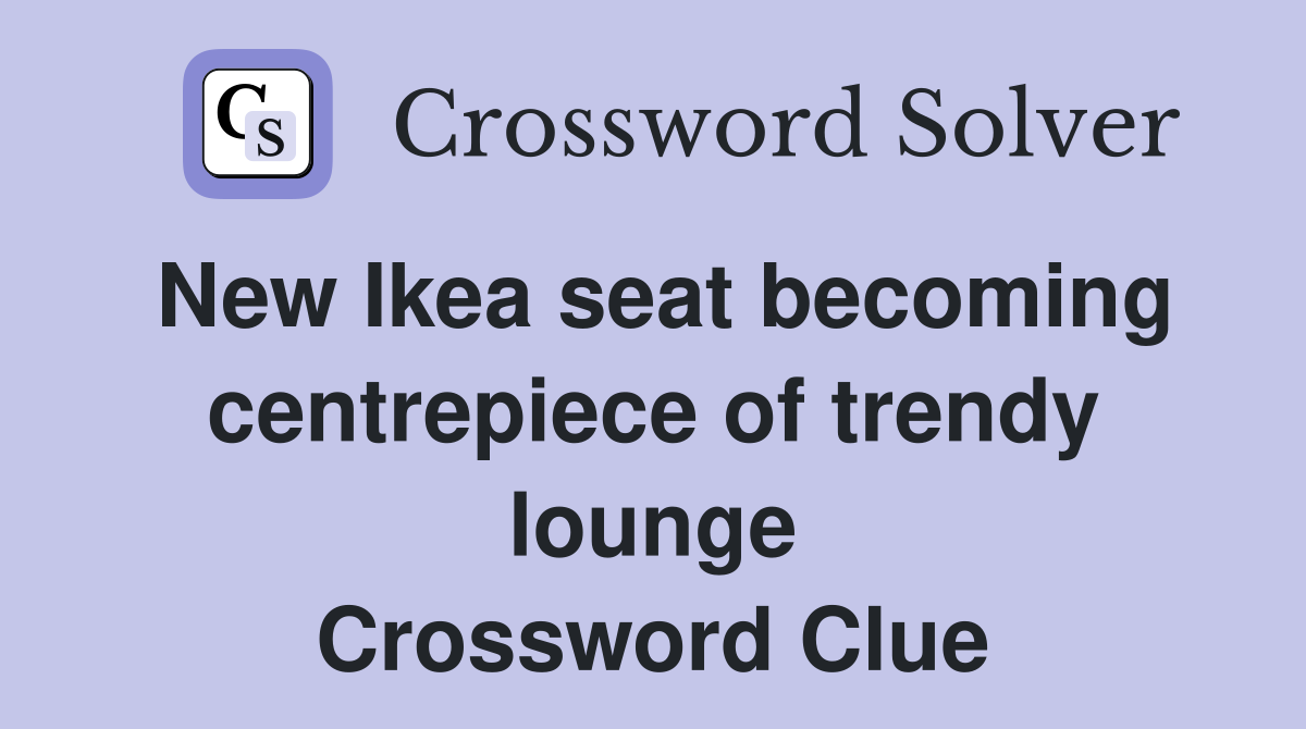 New Ikea seat becoming centrepiece of trendy lounge Crossword Clue