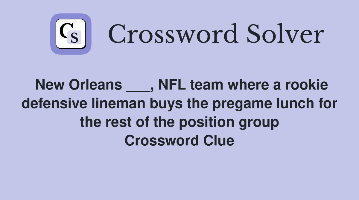 New Orleans ___, NFL team where a rookie defensive lineman buys the pregame lunch for the rest of the position group Crossword Clue