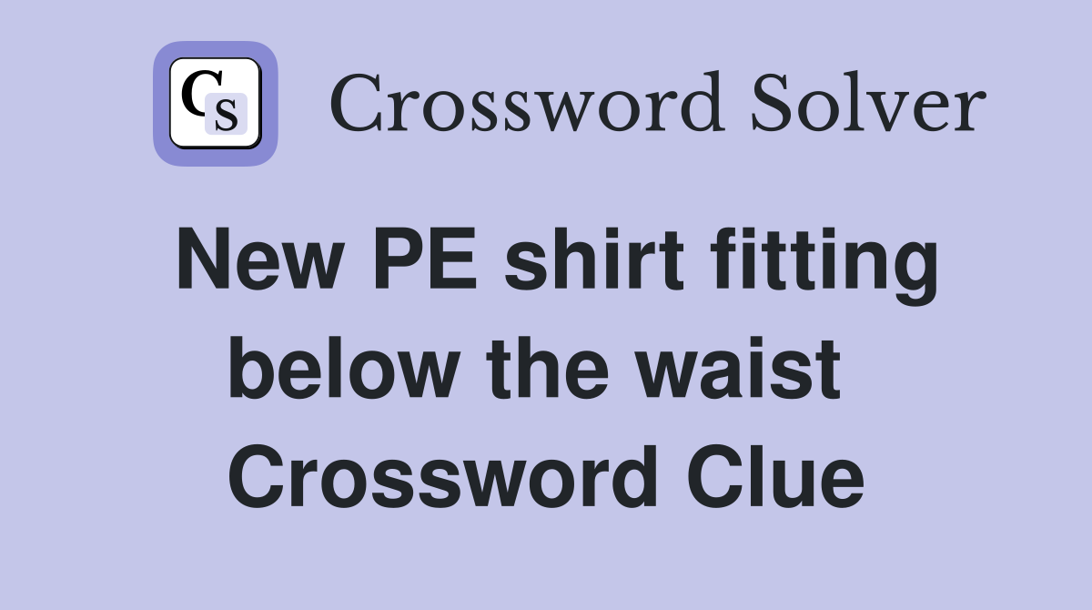 New PE shirt fitting below the waist  Crossword Clue