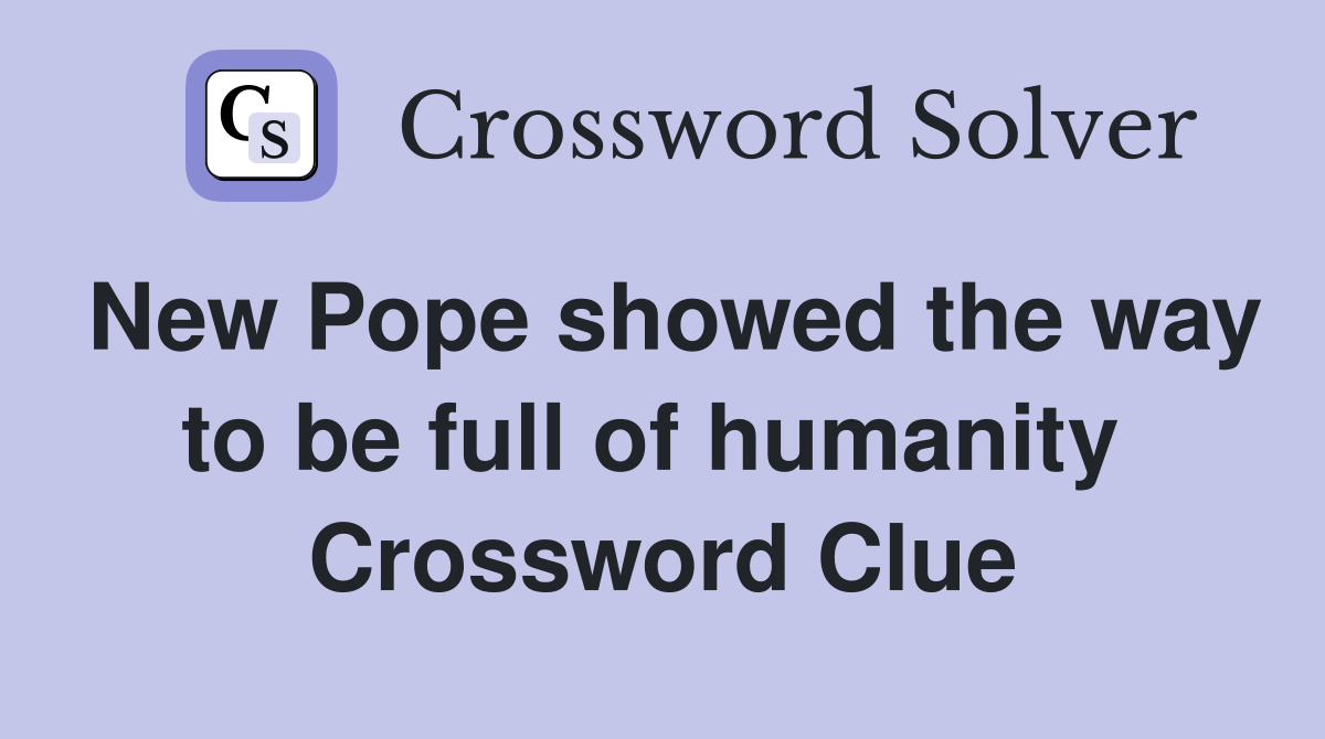 New Pope showed the way to be full of humanity  Crossword Clue