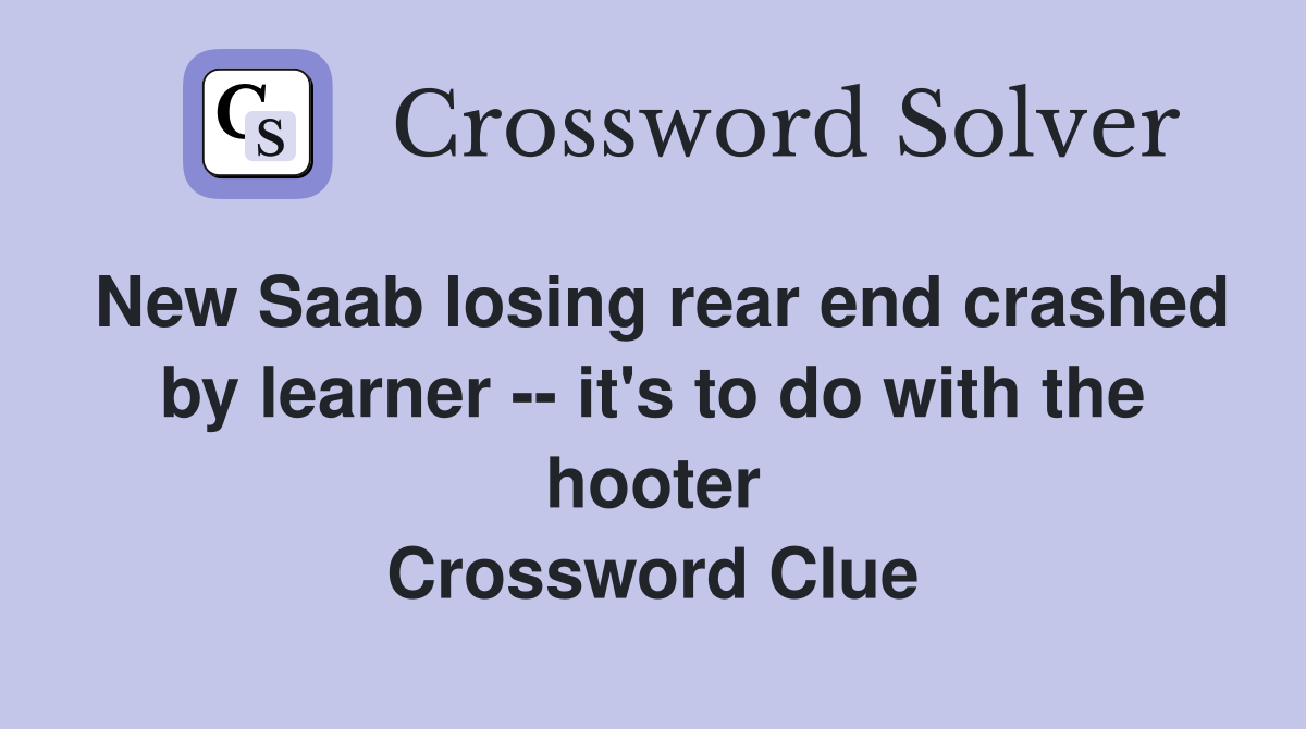 New Saab losing rear end crashed by learner -- it's to do with the hooter Crossword Clue