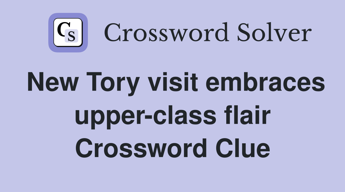New Tory visit embraces upper-class flair Crossword Clue