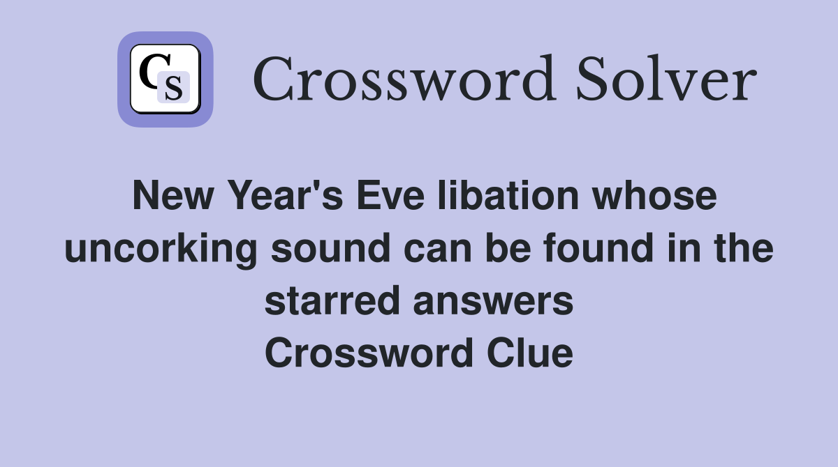 New Year's Eve libation whose uncorking sound can be found in the starred answers Crossword Clue