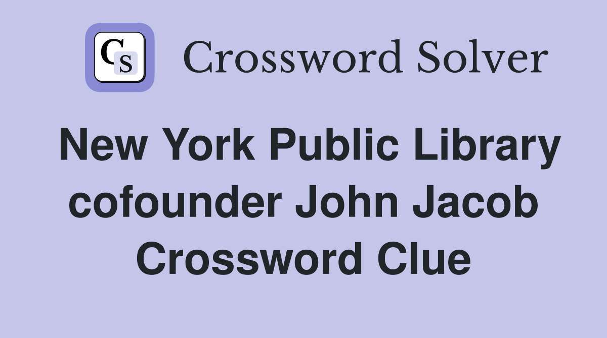 New York Public Library cofounder John Jacob Crossword Clue