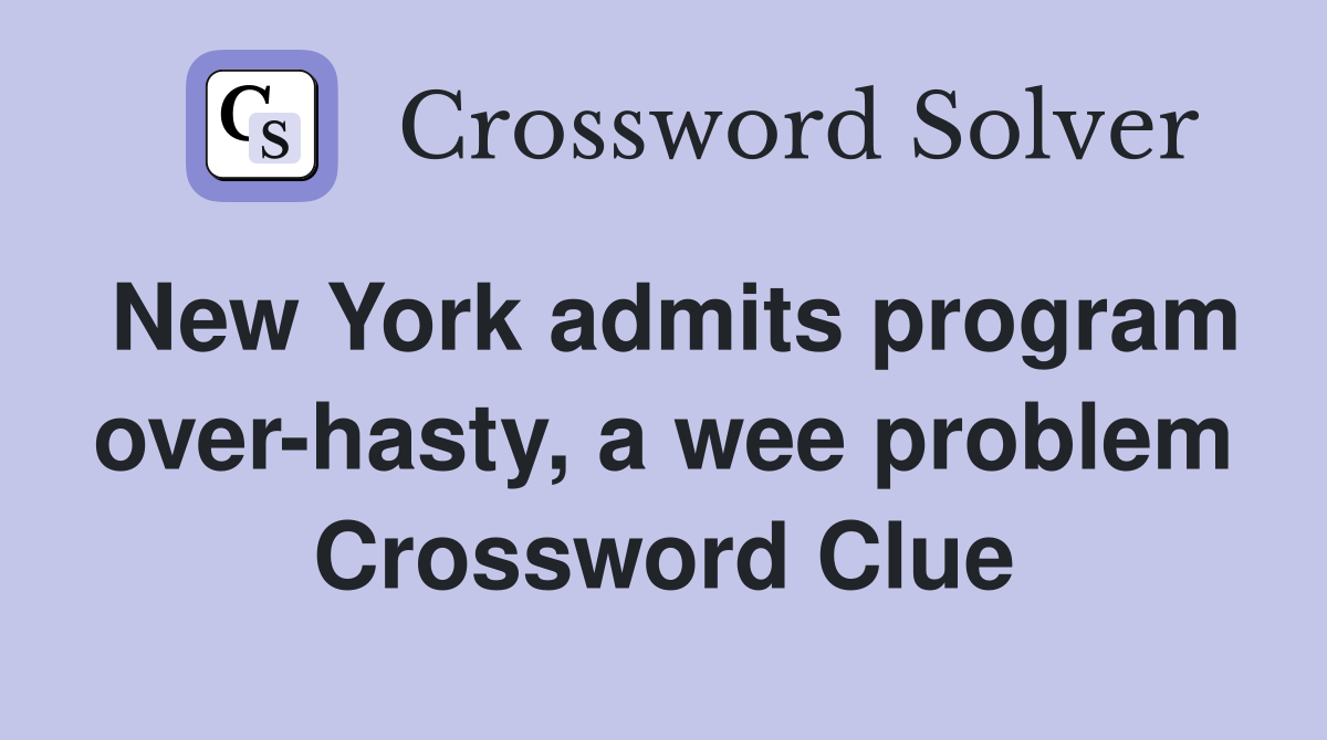 New York admits program over-hasty, a wee problem Crossword Clue
