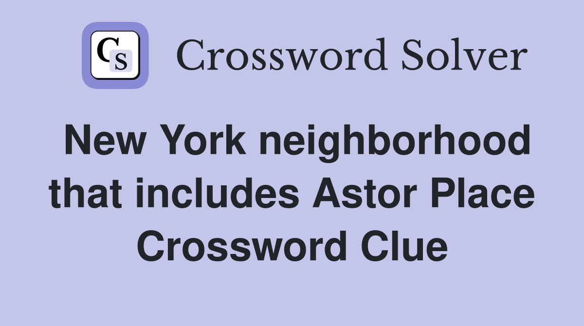 New York neighborhood that includes Astor Place Crossword Clue