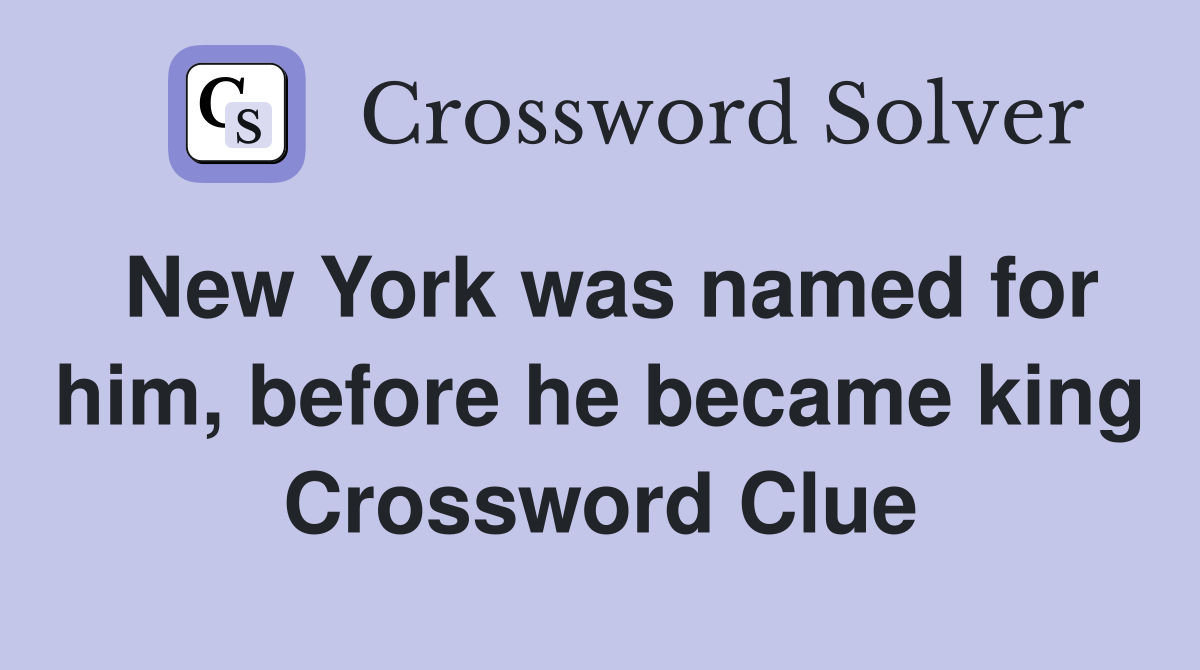 New York was named for him, before he became king Crossword Clue