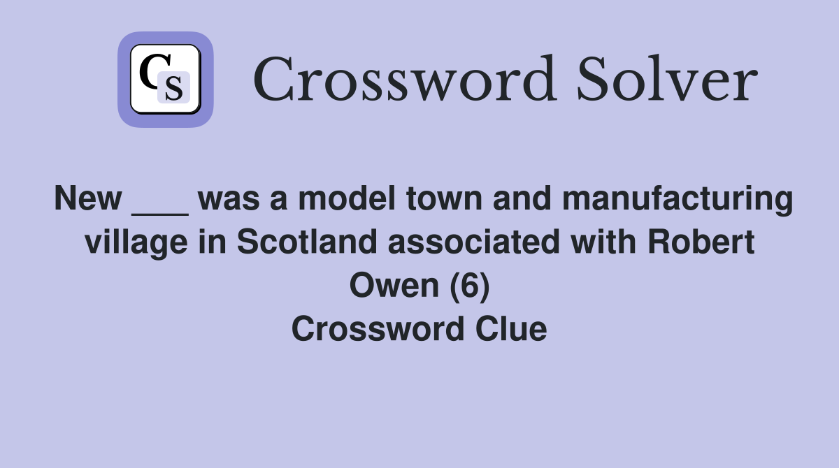New ___ was a model town and manufacturing village in Scotland associated with Robert Owen (6) Crossword Clue