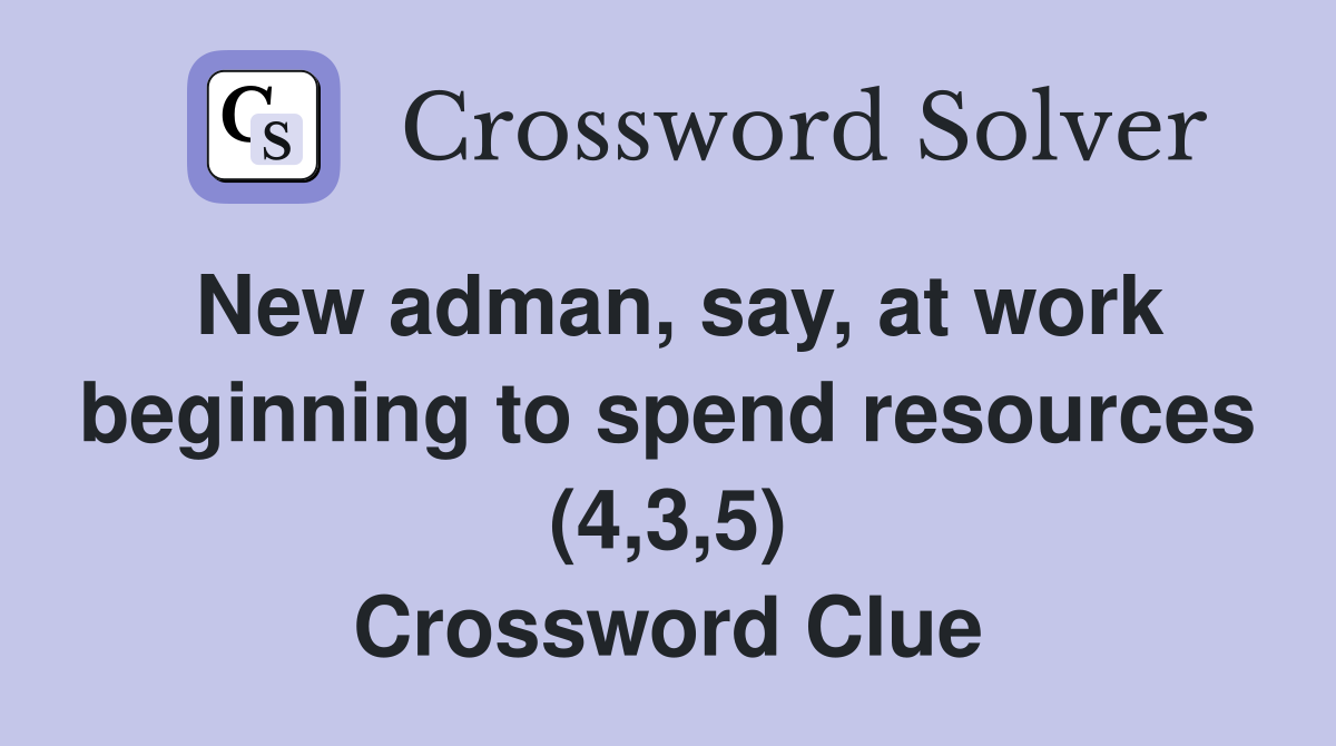 New adman, say, at work beginning to spend resources (4,3,5) Crossword Clue