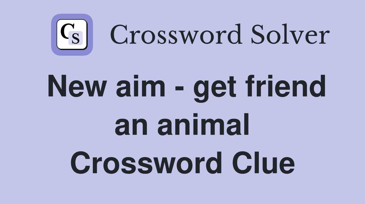 New aim - get friend an animal Crossword Clue