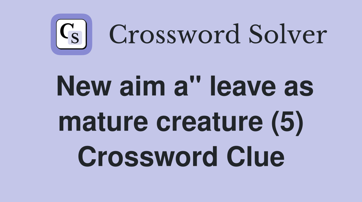 New aim a" leave as mature creature (5) Crossword Clue