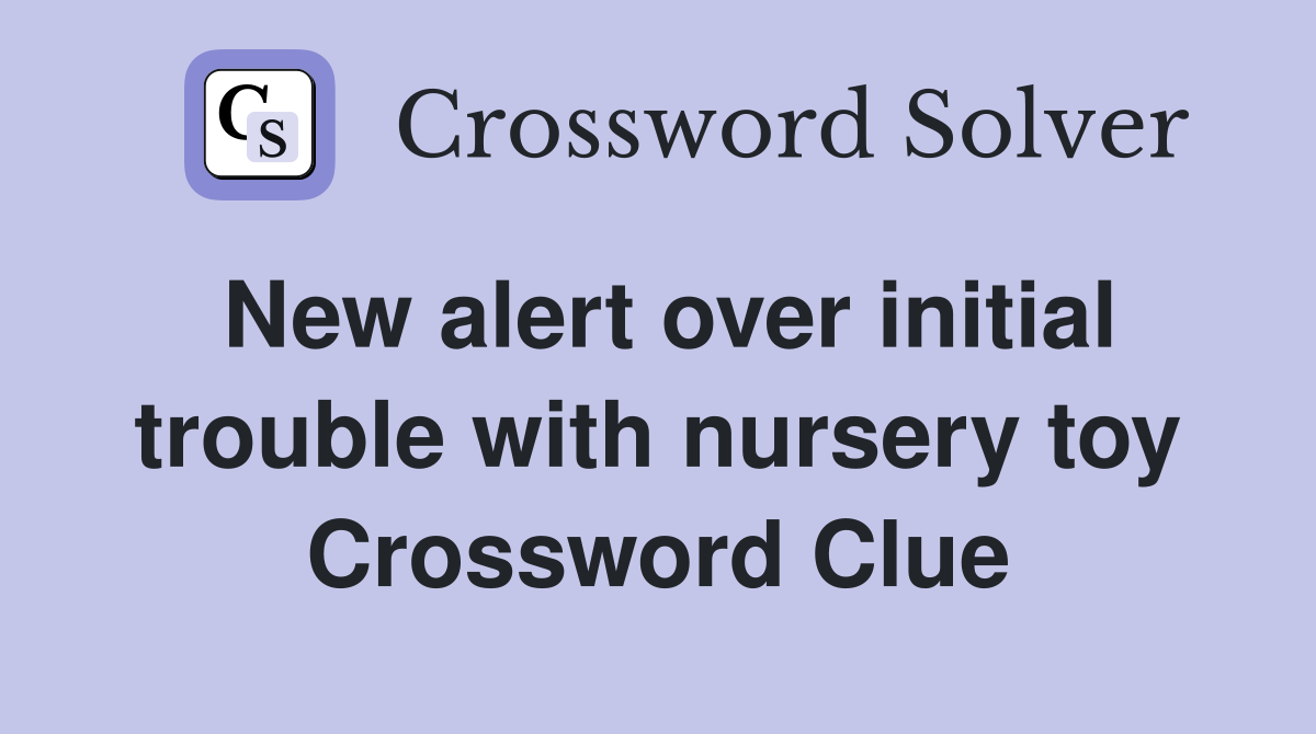 New alert over initial trouble with nursery toy Crossword Clue