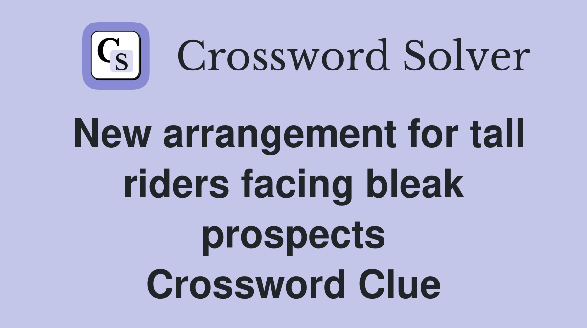 New arrangement for tall riders facing bleak prospects Crossword Clue