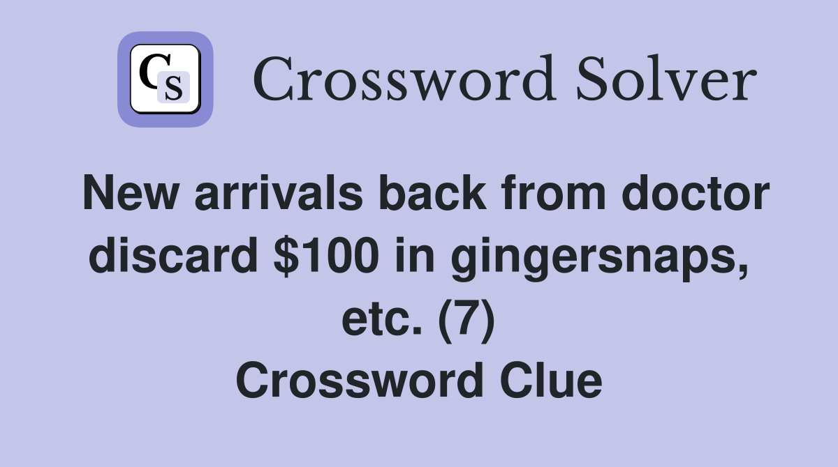 New arrivals back from doctor discard $100 in gingersnaps, etc. (7) Crossword Clue