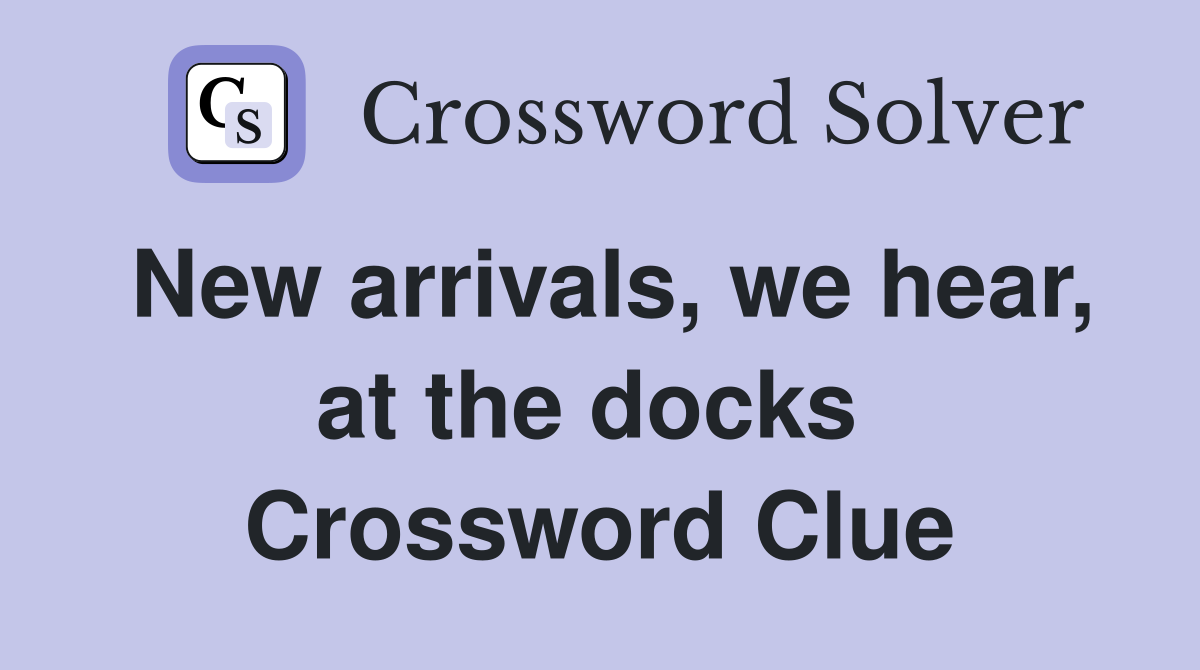 New arrivals, we hear, at the docks  Crossword Clue