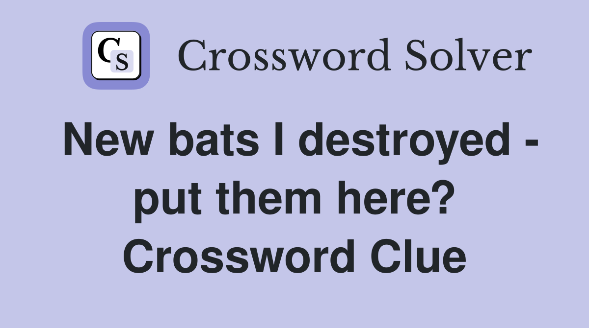 New bats I destroyed - put them here? Crossword Clue