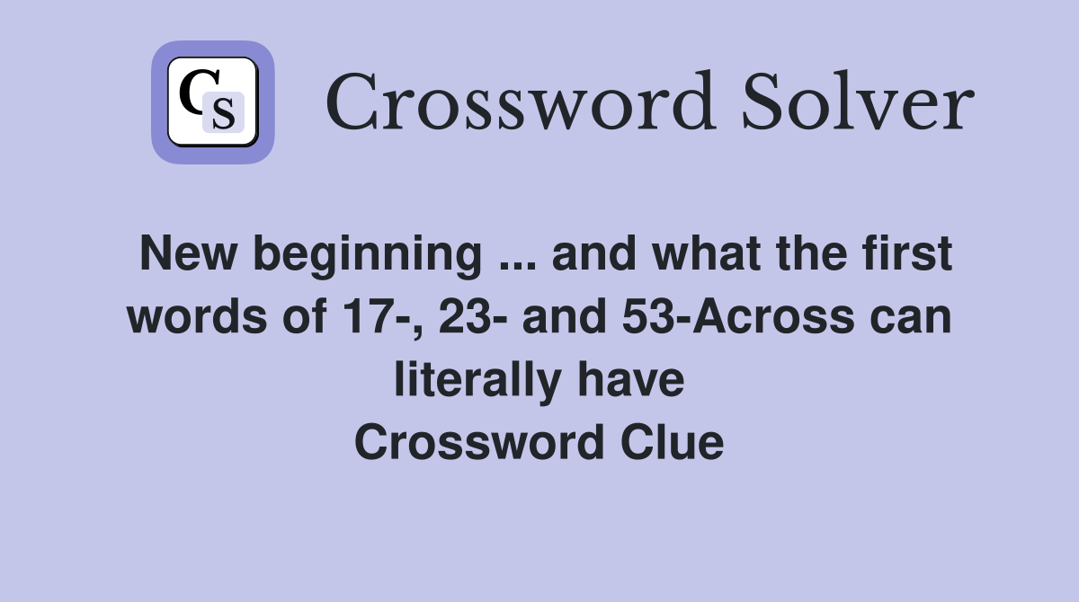 New beginning ... and what the first words of 17-, 23- and 53-Across can literally have Crossword Clue