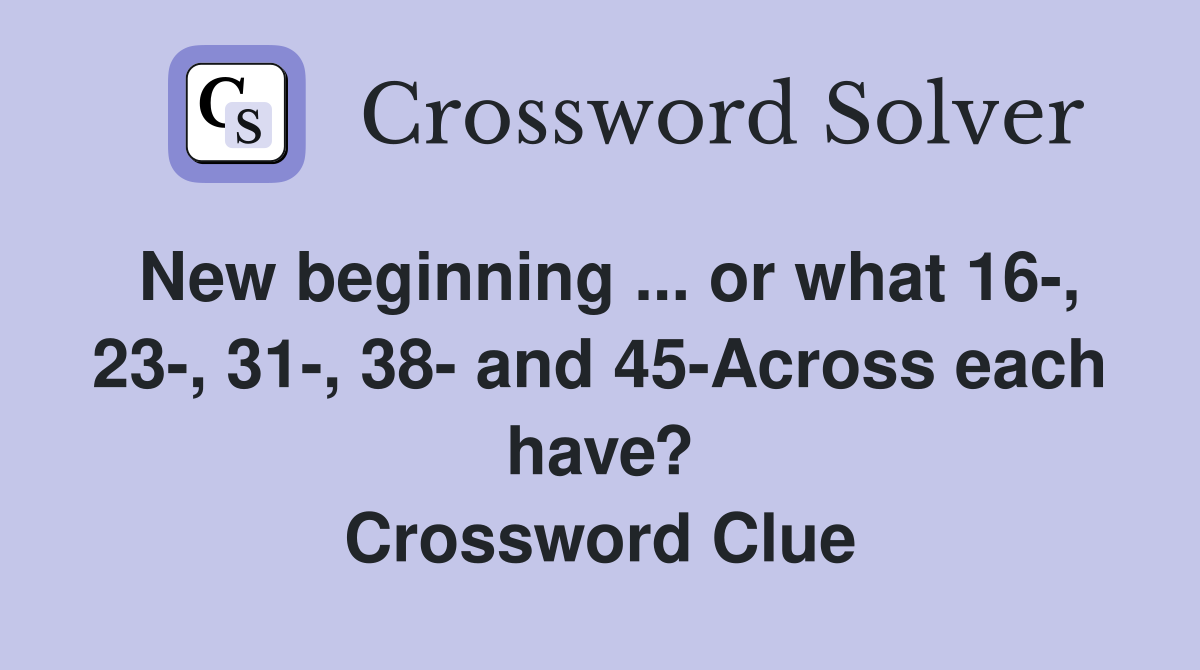 New beginning ... or what 16-, 23-, 31-, 38- and 45-Across each have? Crossword Clue
