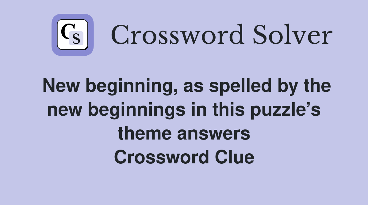 New beginning, as spelled by the new beginnings in this puzzle’s theme answers Crossword Clue
