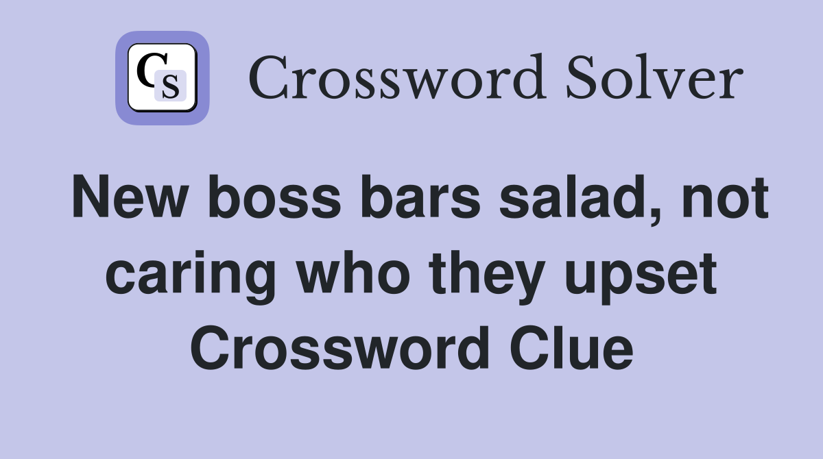 New boss bars salad, not caring who they upset Crossword Clue