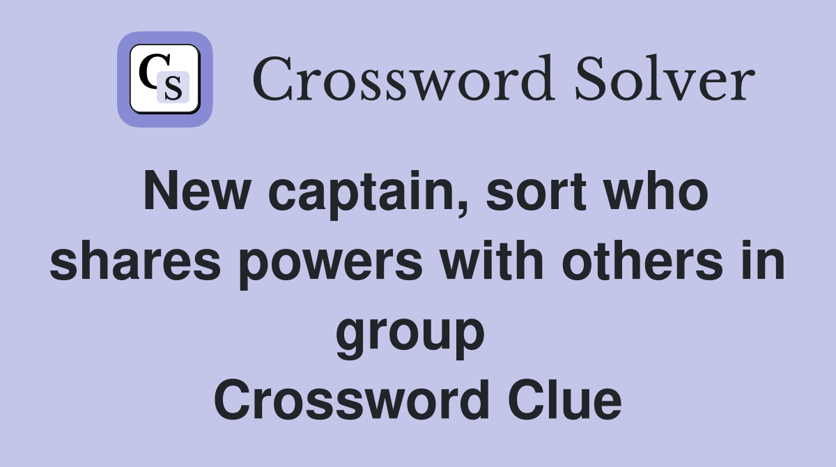 New captain, sort who shares powers with others in group  Crossword Clue
