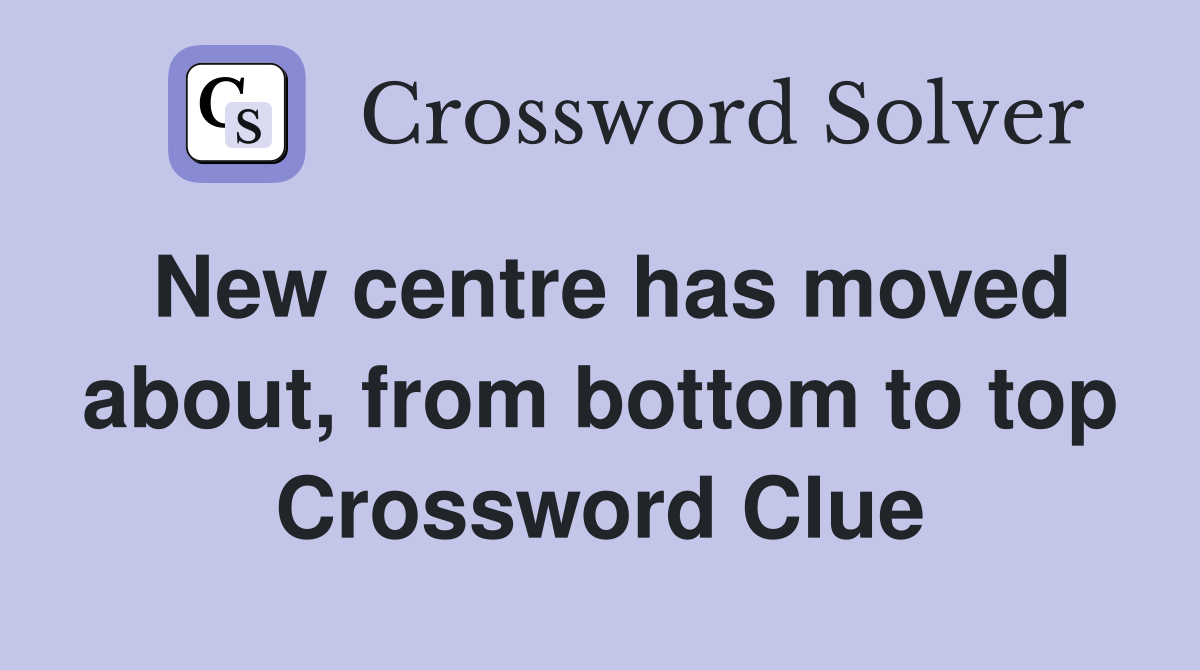 New centre has moved about, from bottom to top Crossword Clue