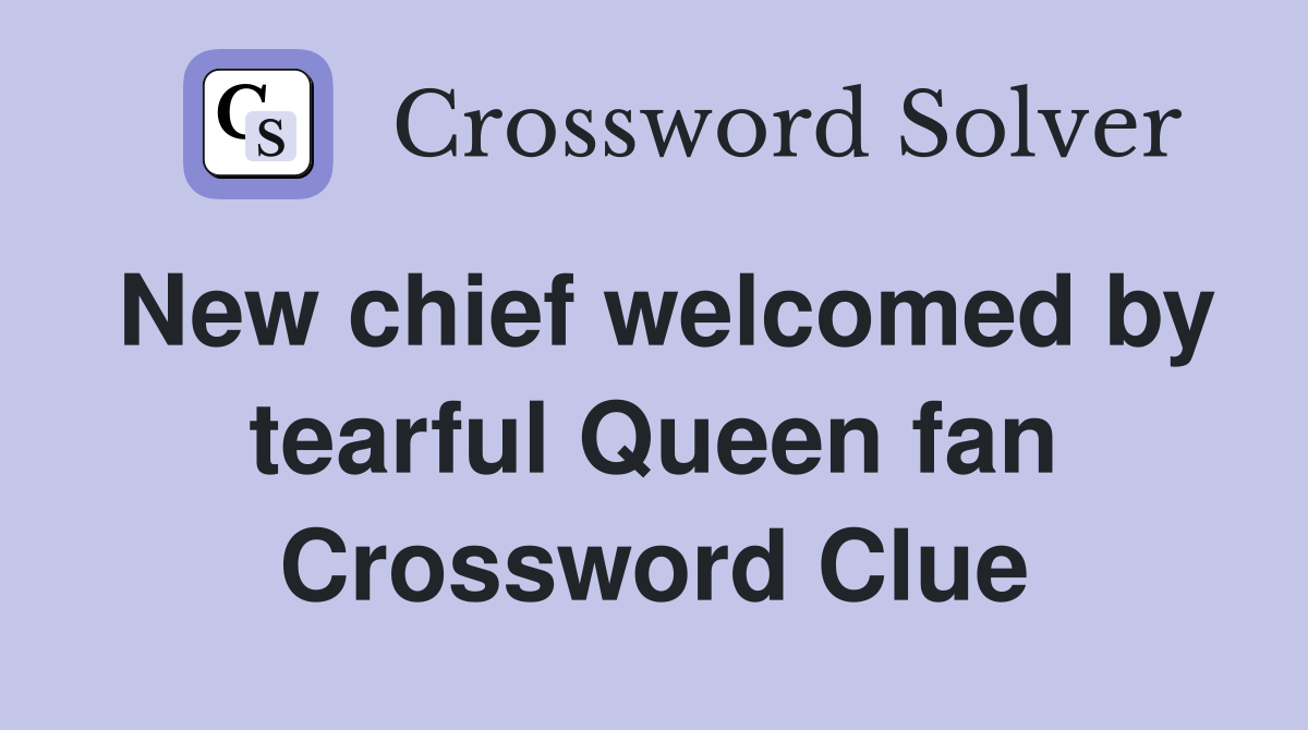 New chief welcomed by tearful Queen fan Crossword Clue