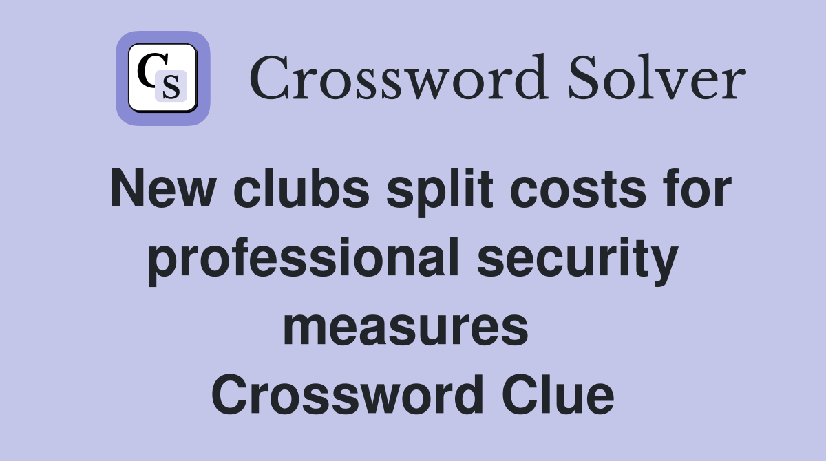 New clubs split costs for professional security measures  Crossword Clue