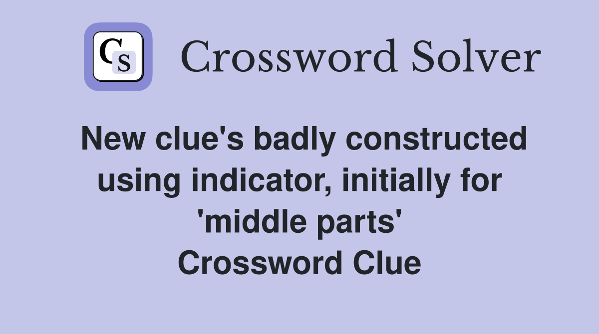 New clue's badly constructed using indicator, initially for 'middle parts' Crossword Clue