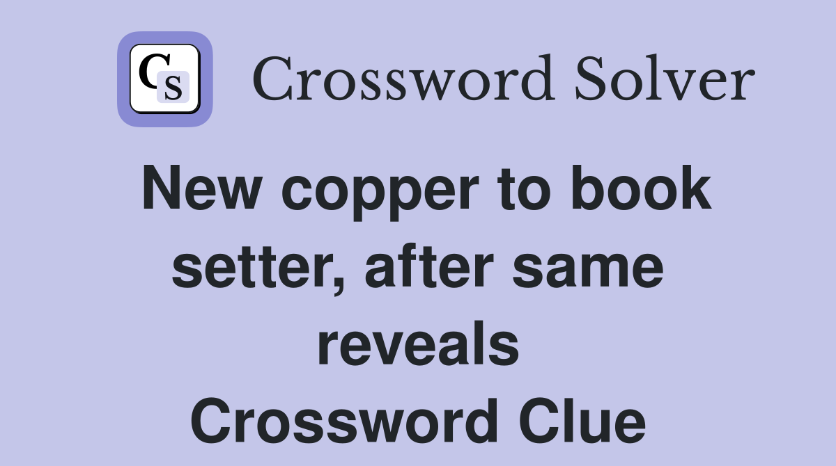 New copper to book setter, after same reveals Crossword Clue