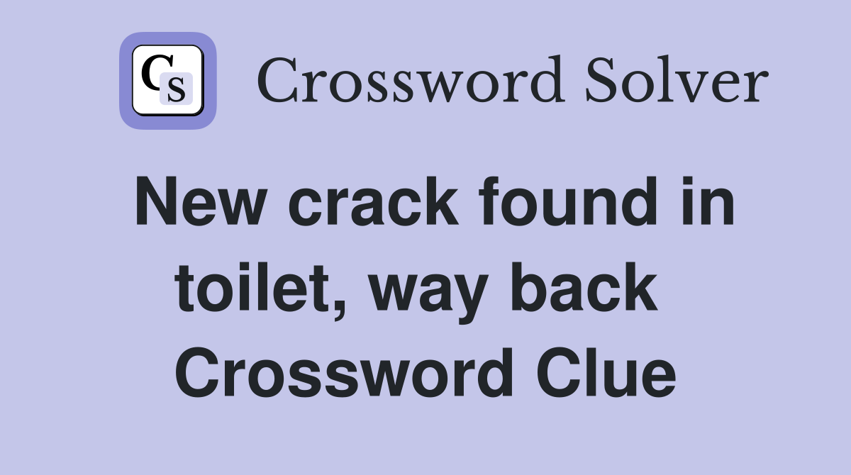 New crack found in toilet, way back  Crossword Clue