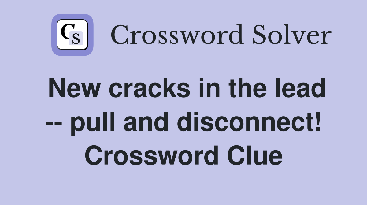 New cracks in the lead -- pull and disconnect! Crossword Clue