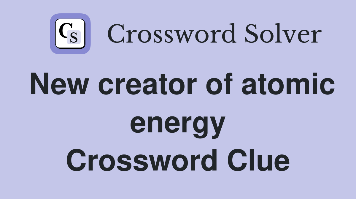 New creator of atomic energy Crossword Clue