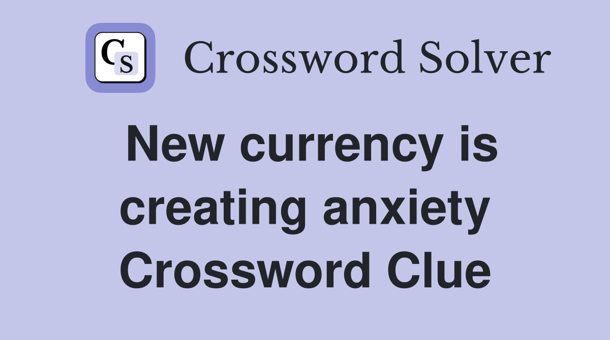 New currency is creating anxiety Crossword Clue