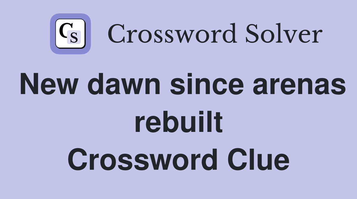 New dawn since arenas rebuilt Crossword Clue