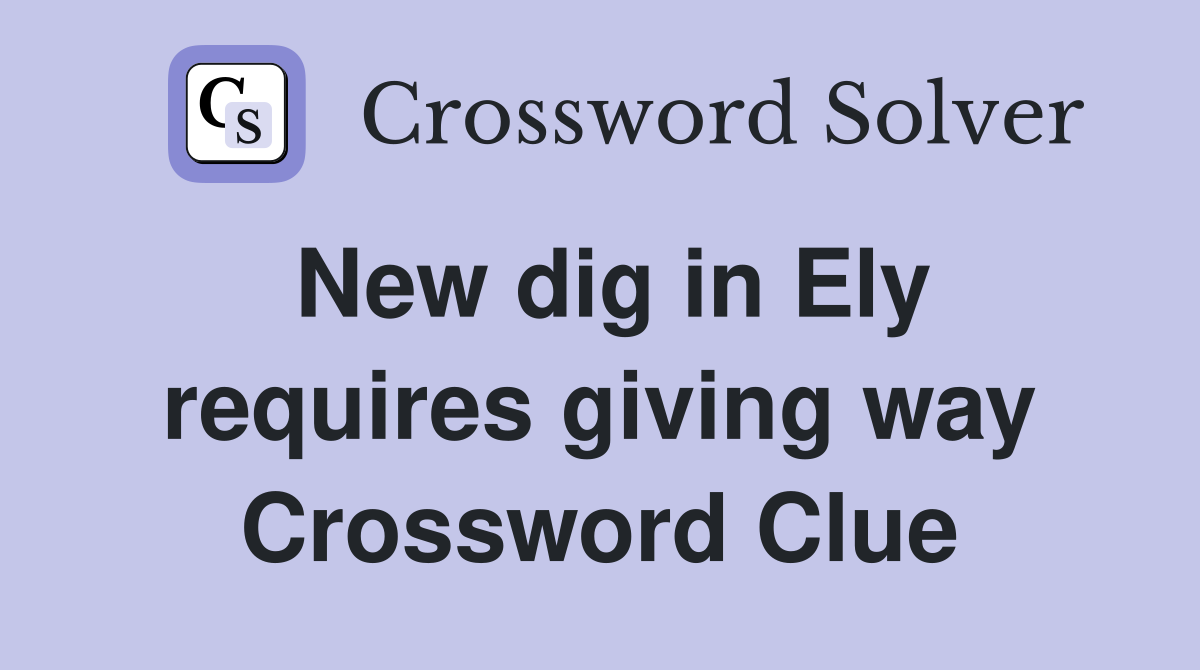 New dig in Ely requires giving way Crossword Clue