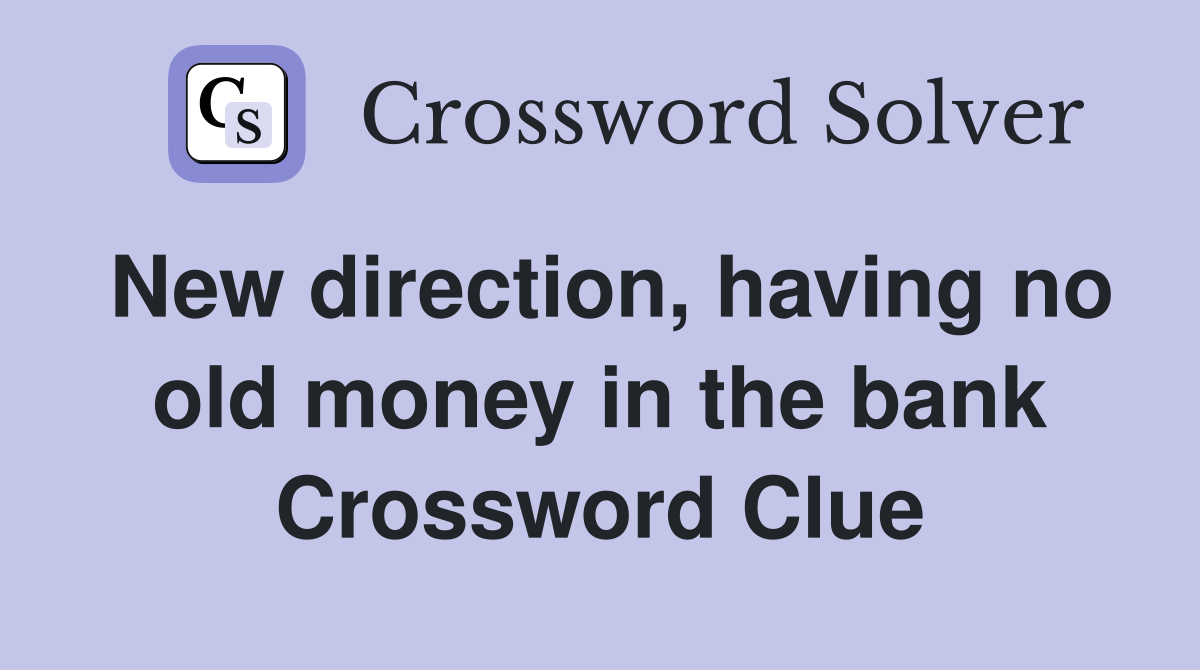 New direction, having no old money in the bank Crossword Clue